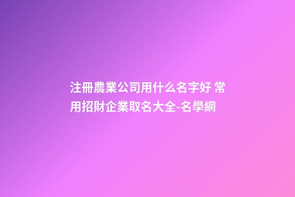 注冊農業公司用什么名字好 常用招財企業取名大全-名學網